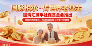 国清汇携手社保基金会推出《国脉相承·传世养老基金》