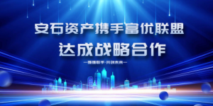 安石资产与富优联盟深度合作：共筑产融协同新生态携手共赢未来​